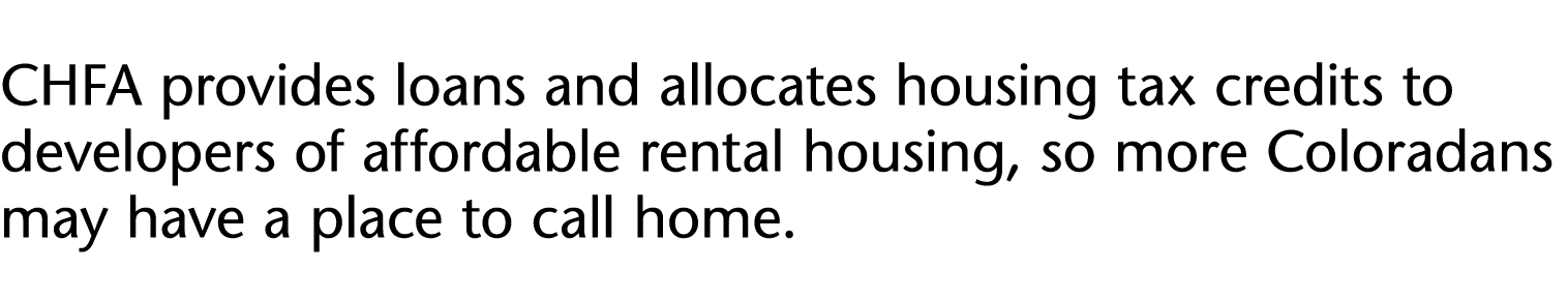 CHFA provides loans and allocates housing tax credits to developers of affordable rental housing, so more Coloradans    
