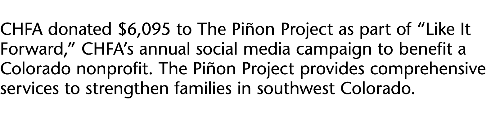 CHFA donated  6,095 to The Piñon Project as part of  Like It Forward,  CHFA s annual social media campaign to benefit   