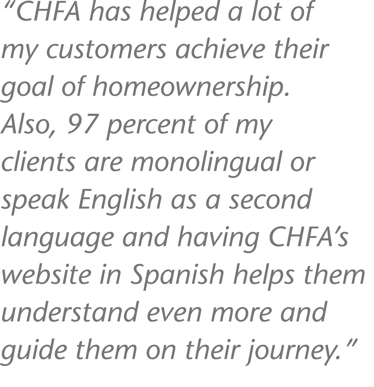  CHFA has helped a lot of my customers achieve their goal of homeownership  Also, 97 percent of my clients are monoli   